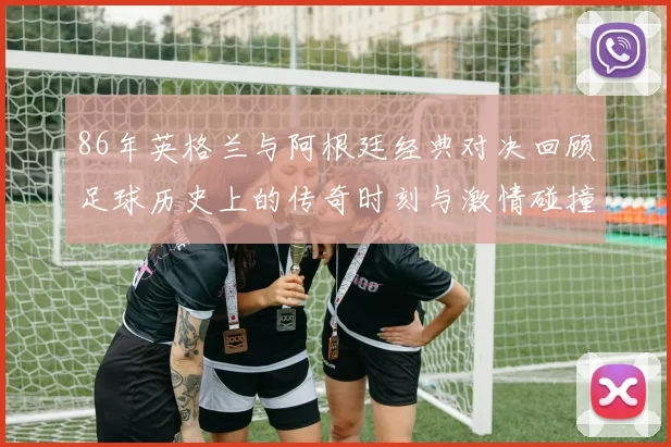 86年英格兰与阿根廷经典对决回顾足球历史上的传奇时刻与激情碰撞