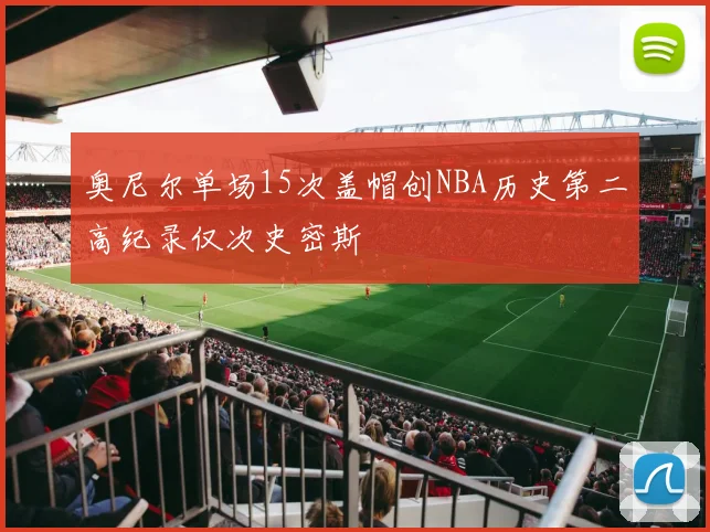 奥尼尔单场15次盖帽创NBA历史第二高纪录仅次史密斯