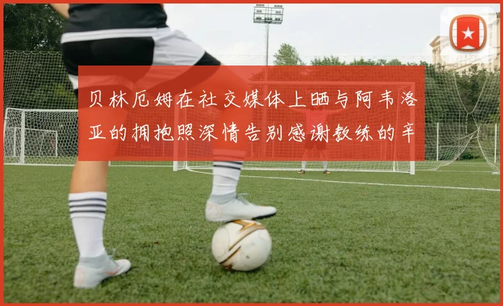 贝林厄姆在社交媒体上晒与阿韦洛亚的拥抱照深情告别感谢教练的辛勤付出