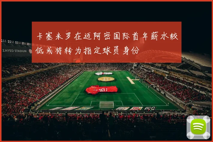 卡塞米罗在迈阿密国际首年薪水较低或将转为指定球员身份