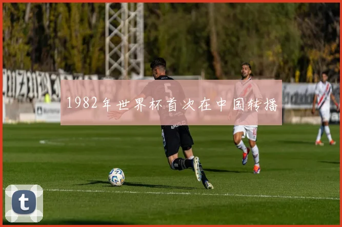 1982年世界杯首次在中国转播
