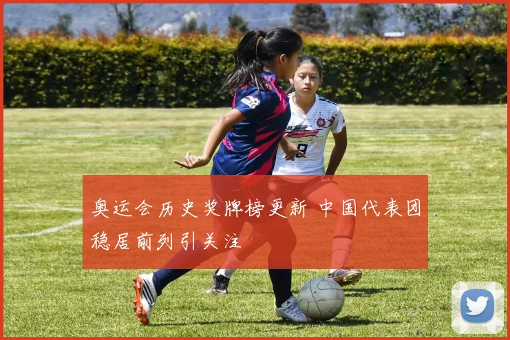 奥运会历史奖牌榜更新 中国代表团稳居前列引关注