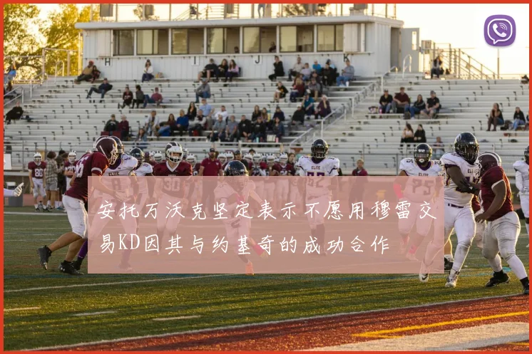 安托万沃克坚定表示不愿用穆雷交易KD因其与约基奇的成功合作