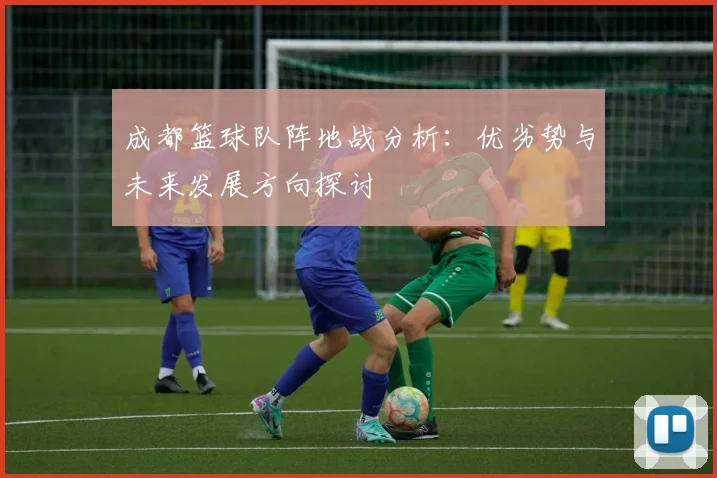 成都篮球队阵地战分析：优劣势与未来发展方向探讨