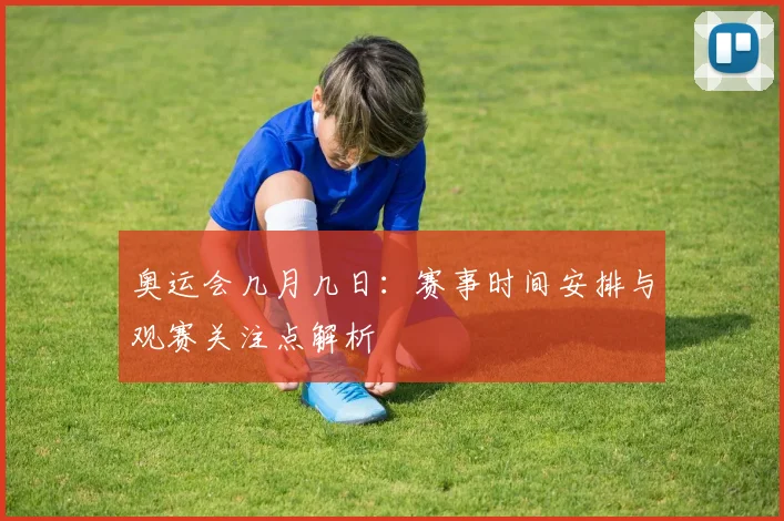 奥运会几月几日：赛事时间安排与观赛关注点解析